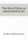 The life of Christ as represented in art - F. W. Farrar