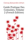 Guide Pratique Des Consulats, Volume 2 (French Edition) - Clercq Alexandre Jehan