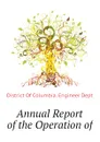 Annual Report of the Operation of - District Of Columbia. Engineer Dept