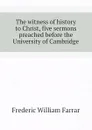 The witness of history to Christ, five sermons preached before the University of Cambridge - F. W. Farrar