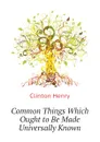 Common Things Which Ought to Be Made Universally Known - Clinton Henry
