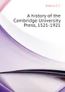 A history of the Cambridge University Press, 1521-1921 - Roberts S. C.