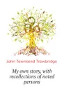 My own story, with recollections of noted persons - J. T. Trowbridge