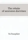 The rebuke of secession doctrines - YA Pamphlet
