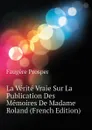 La Verite Vraie Sur La Publication Des Memoires De Madame Roland (French Edition) - Faugère Prosper