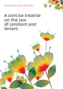 A concise treatise on the law of landlord and tenant - Fawcett William Mitchell