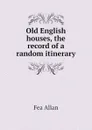 Old English houses, the record of a random itinerary - Fea Allan