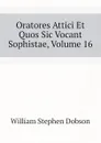 Oratores Attici Et Quos Sic Vocant Sophistae, Volume 16 - Dobson William Stephen