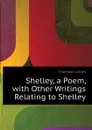 Shelley, a Poem, with Other Writings Relating to Shelley - Thomson James