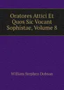 Oratores Attici Et Quos Sic Vocant Sophistae, Volume 8 - Dobson William Stephen