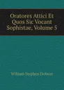 Oratores Attici Et Quos Sic Vocant Sophistae, Volume 5 - Dobson William Stephen