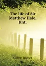 The life of Sir Matthew Hale, Knt. - Burnet Gilbert