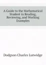 A Guide to the Mathematical Student in Reading, Reviewing, and Working Examples - Dodgson Charles Lutwidge