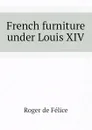 French furniture under Louis XIV - Roger de Félice