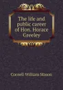 The life and public career of Hon. Horace Greeley - Cornell William Mason