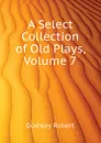 A Select Collection of Old Plays, Volume 7 - Dodsley Robert