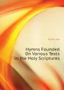 Hymns Founded On Various Texts in the Holy Scriptures - Orton Job
