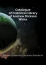 Catalogue of historical library of Andrew Dickson White - Cornell University. Libraries. President