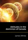 Altitudes in the dominion of Canada - James White