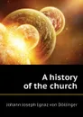A history of the church - Johann Joseph Ignaz von Döllinger