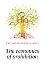 The economics of prohibition - Fernald James Champlin