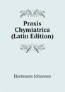 Praxis Chymiatrica (Latin Edition) - Hartmann Johannes