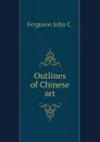 Outlines of Chinese art - Ferguson John C.