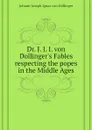Dr. J. J. I. von Dollinger.s Fables respecting the popes in the Middle Ages - Johann Joseph Ignaz von Döllinger