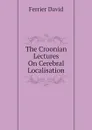 The Croonian Lectures On Cerebral Localisation - Ferrier David