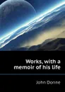 Works, with a memoir of his life - Джон Донн