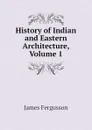 History of Indian and Eastern Architecture, Volume 1 - Fergusson James