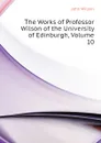 The Works of Professor Wilson of the University of Edinburgh, Volume 10 - John Wilson