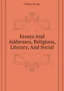 Essays And Addresses, Religious, Literary, And Social - Phillips Brooks