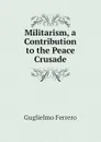 Militarism, a Contribution to the Peace Crusade - Guglielmo Ferrero