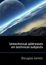 Untechnical addresses on technical subjects - Douglas James