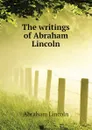 The writings of Abraham Lincoln - Abraham Lincoln