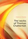 The works of Thomas Chatterton - Chatterton Thomas