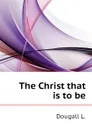 The Christ that is to be - Dougall L.