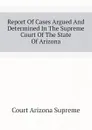 Report Of Cases Argued And Determined In The Supreme Court Of The State Of Arizona - Court Arizona Supreme