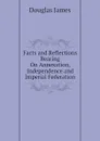 Facts and Reflections Bearing On Annexation, Independence and Imperial Federation - Douglas James