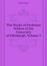 The Works of Professor Wilson of the University of Edinburgh, Volume 3 - John Wilson