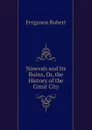 Ninevah and Its Ruins, Or, the History of the Great City - Ferguson Robert