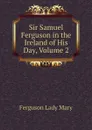 Sir Samuel Ferguson in the Ireland of His Day, Volume 2 - Ferguson Lady Mary