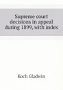 Supreme court decisions in appeal during 1899, with index - Koch Gladwin