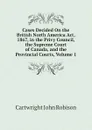 Cases Decided On the British North America Act, 1867, in the Privy Council, the Supreme Court of Canada, and the Provincial Courts, Volume 1 - Cartwright John Robison