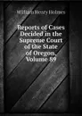 Reports of Cases Decided in the Supreme Court of the State of Oregon, Volume 89 - Holmes William Henry