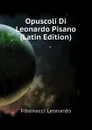 Opuscoli Di Leonardo Pisano (Latin Edition) - Fibonacci Leonardo