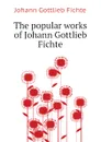 The popular works of Johann Gottlieb Fichte - Johann Gottlieb Fichte
