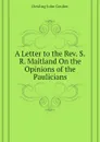 A Letter to the Rev. S.R. Maitland On the Opinions of the Paulicians - Dowling John Goulter