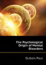 The Psychological Origin of Mental Disorders - Dubois Paul
